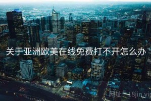 关于亚洲欧美在线免费打不开怎么办