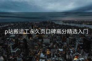 p站搬运工永久页口碑高分精选入门