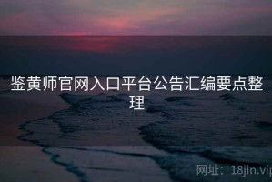鉴黄师官网入口平台公告汇编要点整理