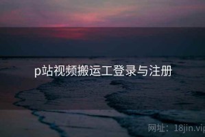 p站视频搬运工登录与注册
