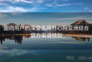 面向用户的深爱五月开心网亚洲综合官方渠道核验