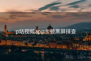 p站视频app卡顿黑屏排查