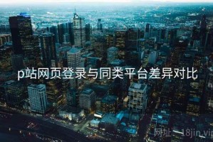 p站网页登录与同类平台差异对比