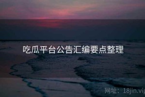 吃瓜平台公告汇编要点整理