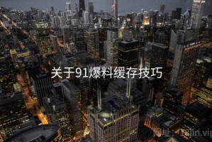 关于91爆料缓存技巧