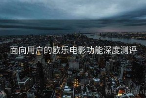 面向用户的欧乐电影功能深度测评