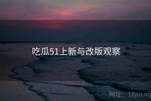 吃瓜51上新与改版观察