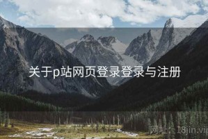 关于p站网页登录登录与注册