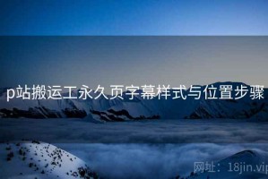 p站搬运工永久页字幕样式与位置步骤