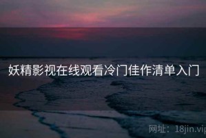 妖精影视在线观看冷门佳作清单入门