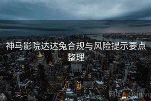 神马影院达达兔合规与风险提示要点整理