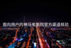面向用户的神马电影院官方渠道核验