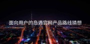 面向用户的岛遇官网产品路线猜想