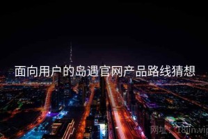 面向用户的岛遇官网产品路线猜想