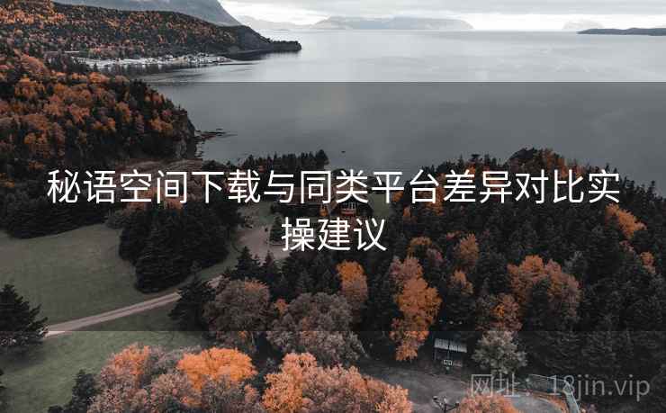 秘语空间下载与同类平台差异对比实操建议
