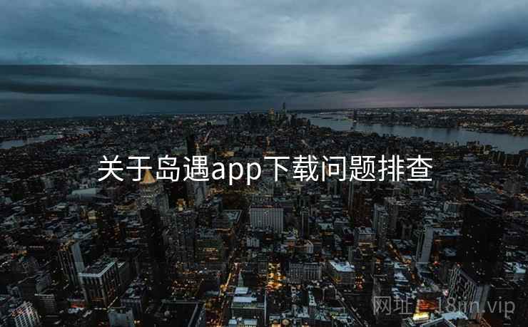 关于岛遇app下载问题排查