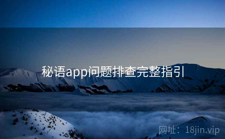 秘语app问题排查完整指引 秘语app问题排查完整指引