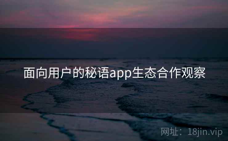 面向用户的秘语app生态合作观察