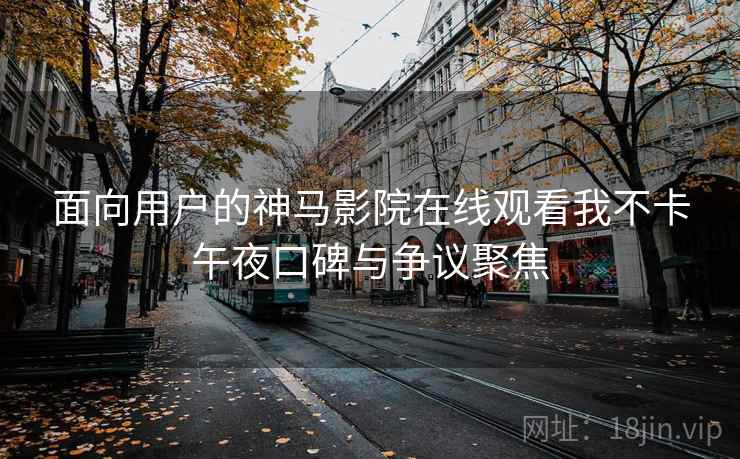 面向用户的神马影院在线观看我不卡午夜口碑与争议聚焦