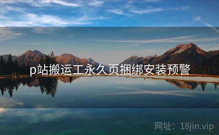 p站搬运工永久页捆绑安装预警