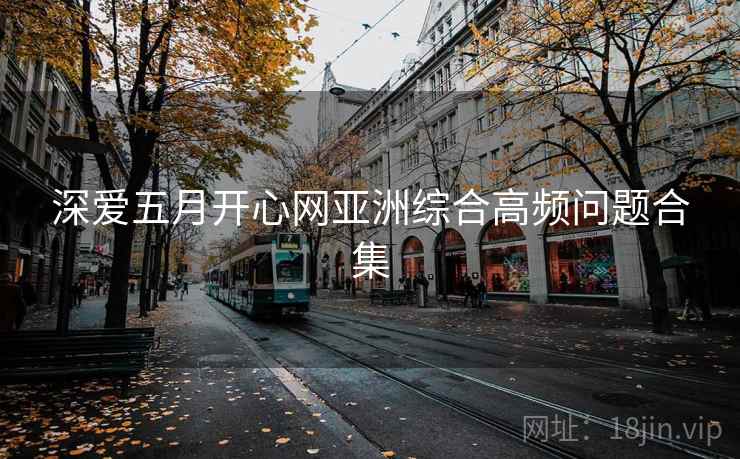 深爱五月开心网亚洲综合高频问题合集