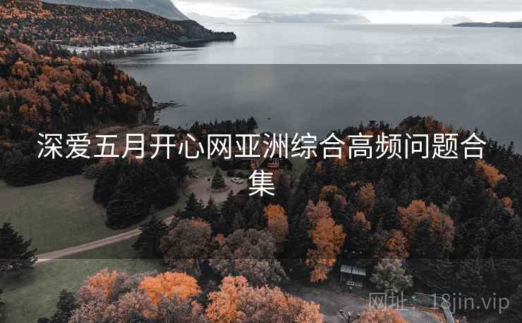 深爱五月开心网亚洲综合高频问题合集