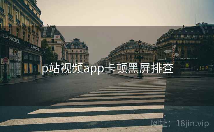 p站视频app卡顿黑屏排查