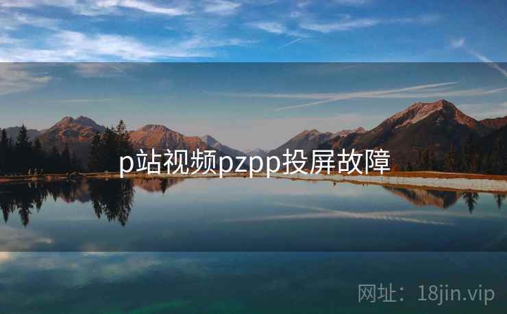 p站视频pzpp投屏故障 p站视频pzpp投屏故障
