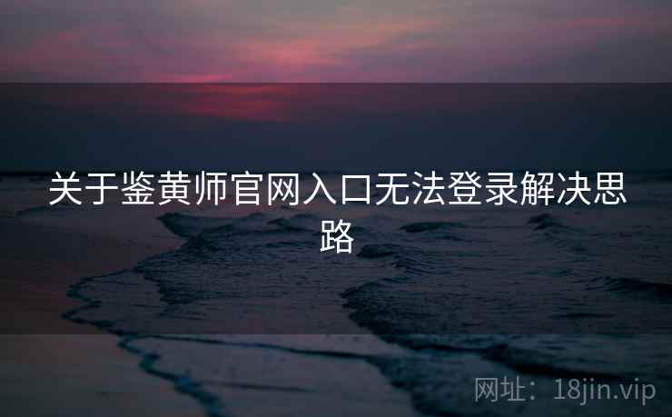 关于鉴黄师官网入口无法登录解决思路