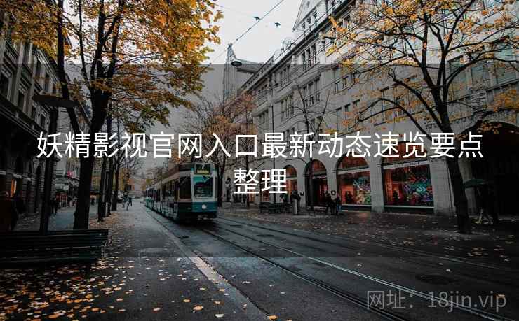 妖精影视官网入口最新动态速览要点整理 妖精影视官网入口最新动态速览要点整理
