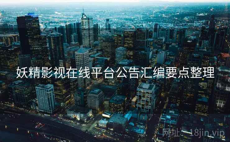 妖精影视在线平台公告汇编要点整理