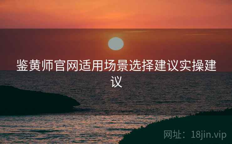 鉴黄师官网适用场景选择建议实操建议