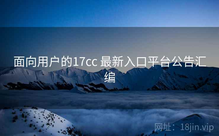 面向用户的17cc 最新入口平台公告汇编